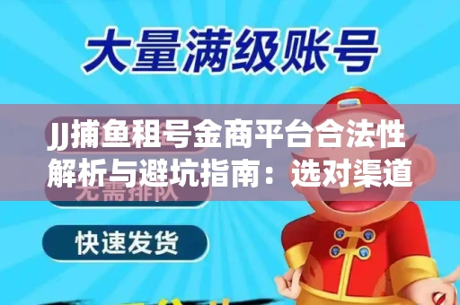 JJ捕鱼租号金商平台合法性解析与避坑指南：选对渠道才能安心赚钱