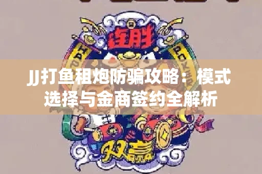JJ打鱼租炮防骗攻略：模式选择与金商签约全解析