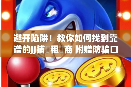 避开陷阱！教你如何找到靠谱的JJ捕魚租號商 附赠防骗口诀