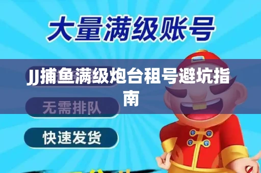 JJ捕鱼满级炮台租号避坑指南