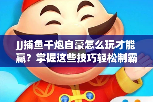 JJ捕鱼千炮自豪怎么玩才能赢？掌握这些技巧轻松制霸