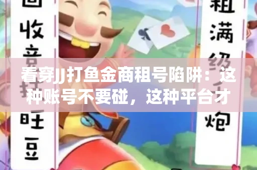 看穿JJ打鱼金商租号陷阱：这种账号不要碰，这种平台才靠谱